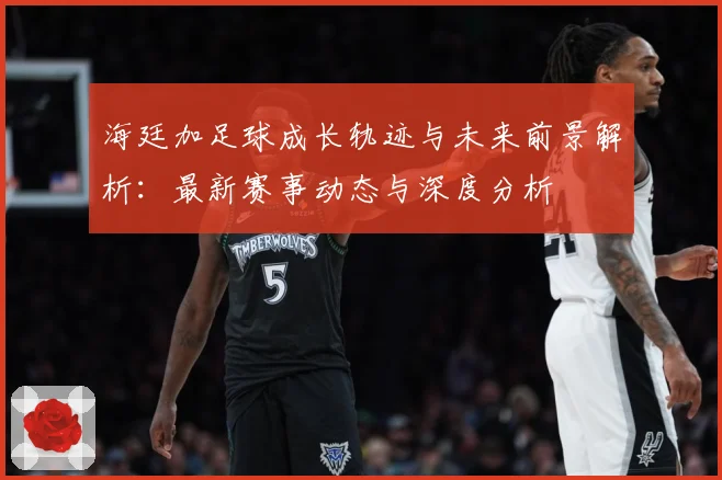 海廷加足球成长轨迹与未来前景解析：最新赛事动态与深度分析