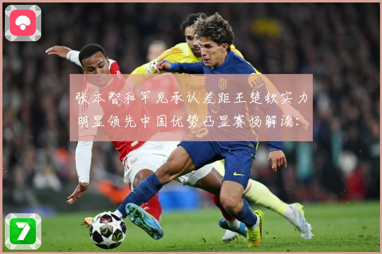 张本智和罕见承认差距王楚钦实力明显领先中国优势凸显赛场解读：最新赛事动态与深度分析