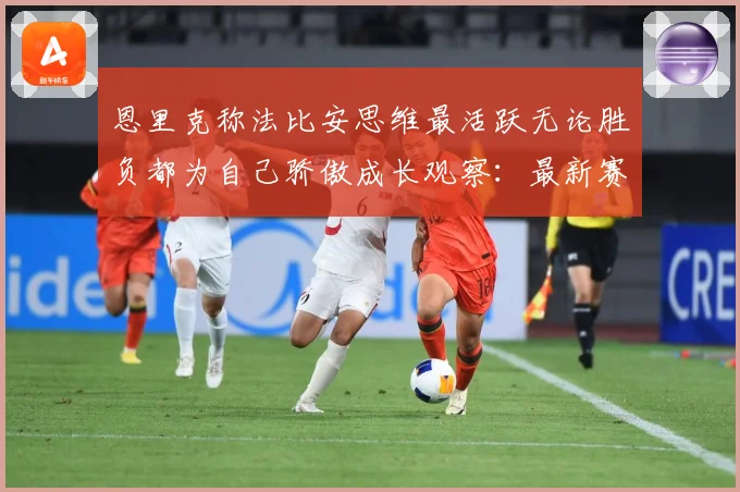 恩里克称法比安思维最活跃无论胜负都为自己骄傲成长观察：最新赛事动态与深度分析