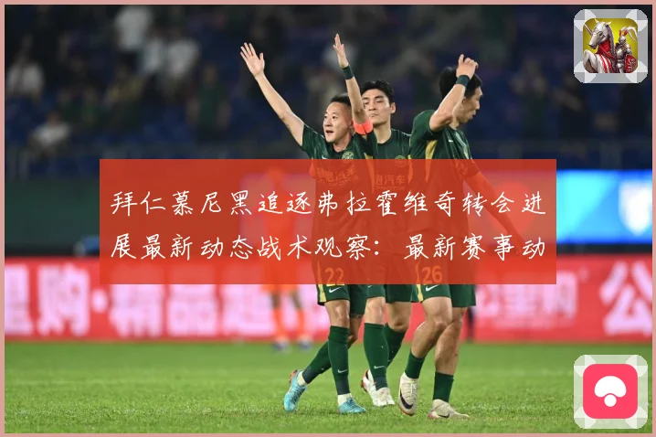 拜仁慕尼黑追逐弗拉霍维奇转会进展最新动态战术观察：最新赛事动态与深度分析