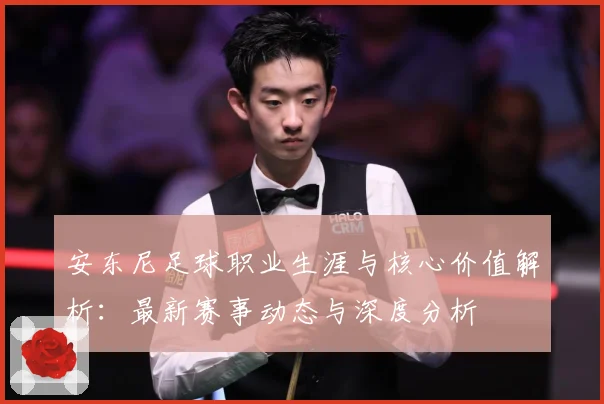 安东尼足球职业生涯与核心价值解析：最新赛事动态与深度分析
