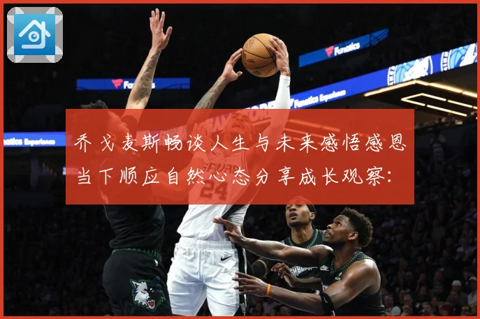 乔戈麦斯畅谈人生与未来感悟感恩当下顺应自然心态分享成长观察：最新赛事动态与深度分析