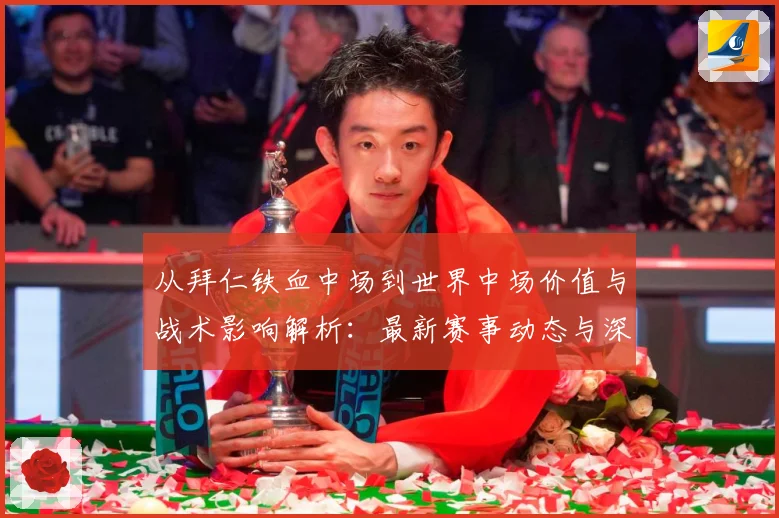 从拜仁铁血中场到世界中场价值与战术影响解析：最新赛事动态与深度分析