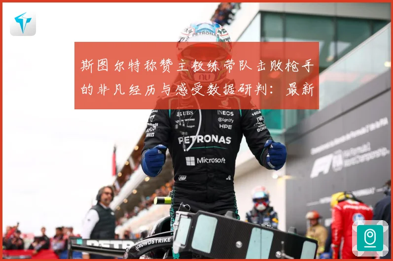 斯图尔特称赞主教练带队击败枪手的非凡经历与感受数据研判：最新赛事动态与深度分析