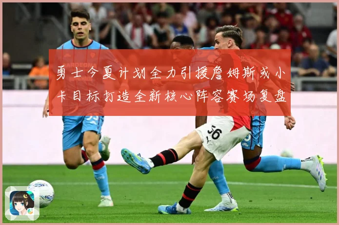 勇士今夏计划全力引援詹姆斯或小卡目标打造全新核心阵容赛场复盘：最新赛事动态与深度分析