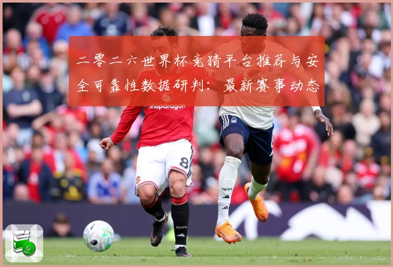 二零二六世界杯竞猜平台推荐与安全可靠性数据研判：最新赛事动态与深度分析