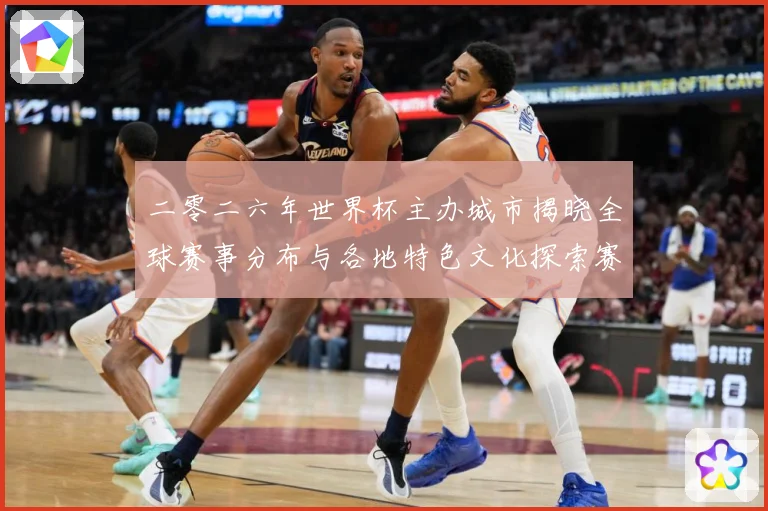 二零二六年世界杯主办城市揭晓全球赛事分布与各地特色文化探索赛事前瞻：最新赛事动态与深度分析