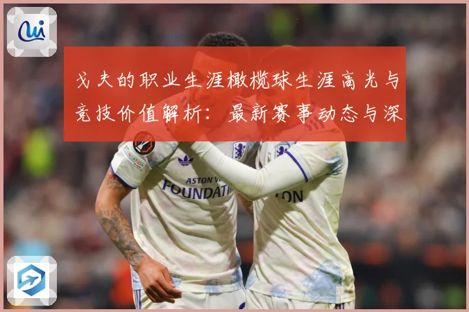 戈夫的职业生涯橄榄球生涯高光与竞技价值解析：最新赛事动态与深度分析