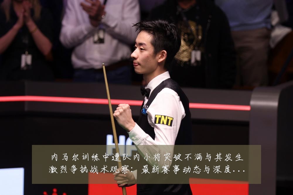 内马尔训练中遭队内小将突破不满与其发生激烈争执战术观察:最新赛事动态与深度分析