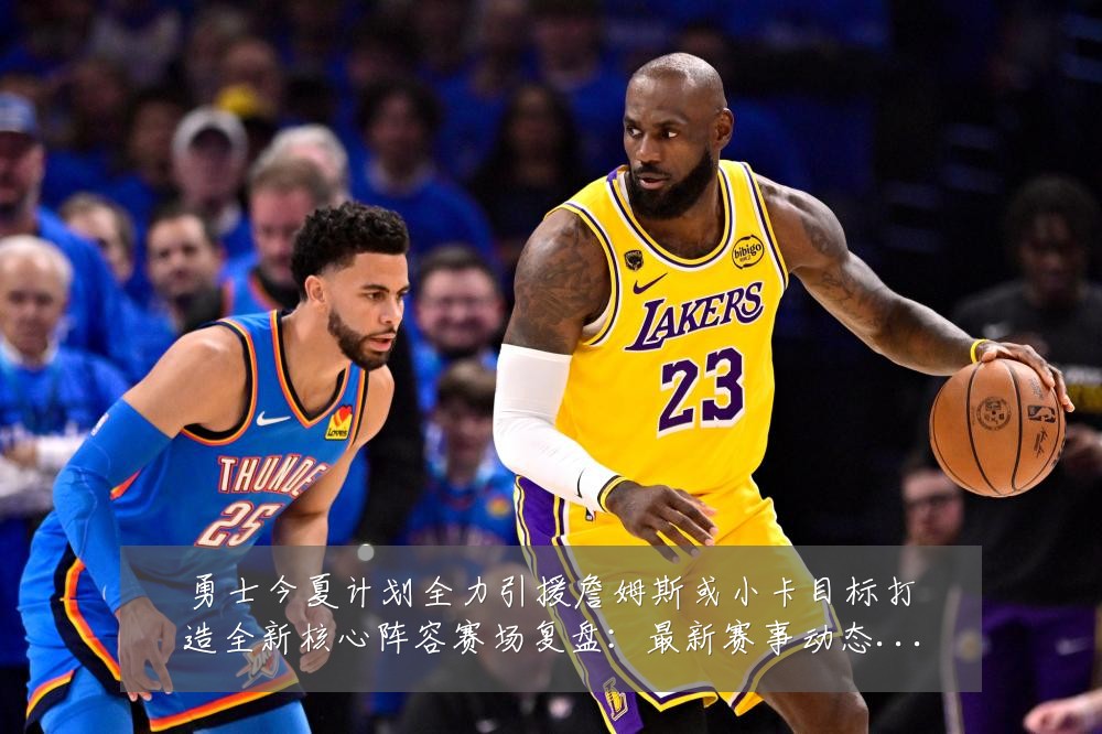 勇士今夏计划全力引援詹姆斯或小卡目标打造全新核心阵容赛场复盘：最新赛事动态与深度分析