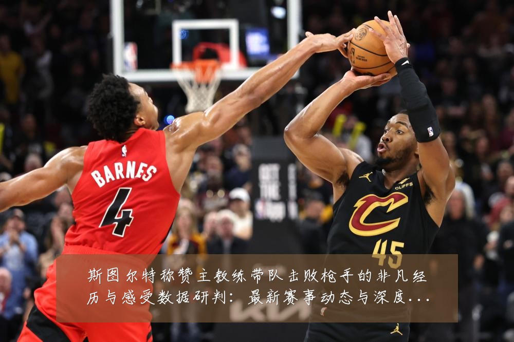 斯图尔特称赞主教练带队击败枪手的非凡经历与感受数据研判：最新赛事动态与深度分析