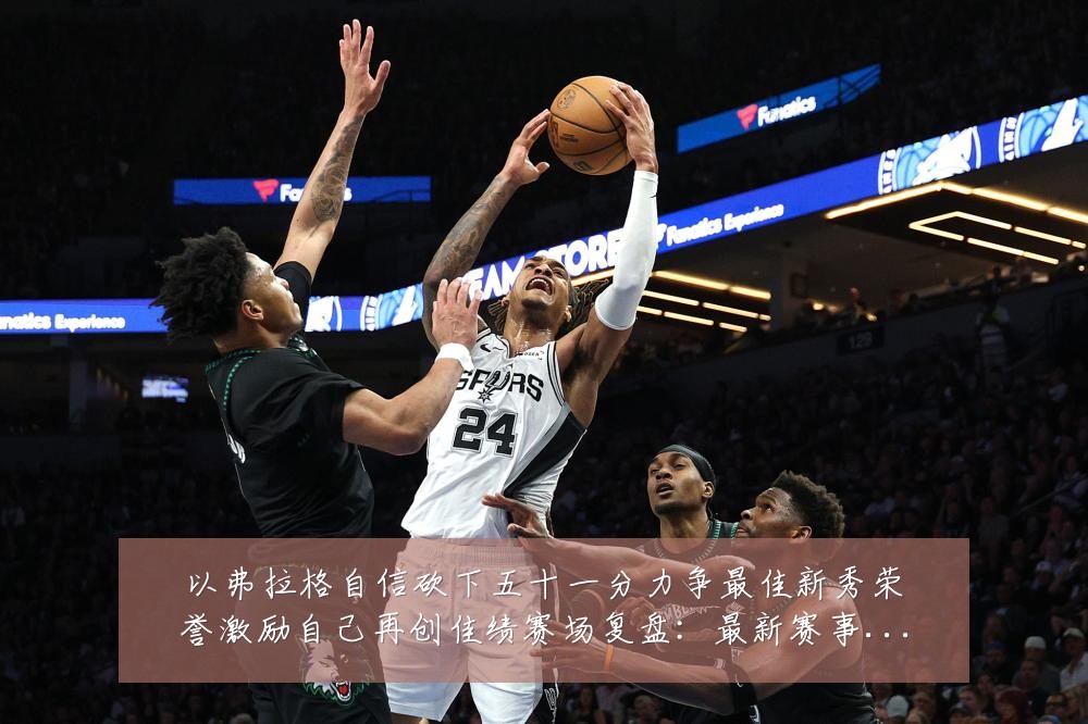 以弗拉格自信砍下五十一分力争最佳新秀荣誉激励自己再创佳绩赛场复盘:最新赛事动态与深度分析