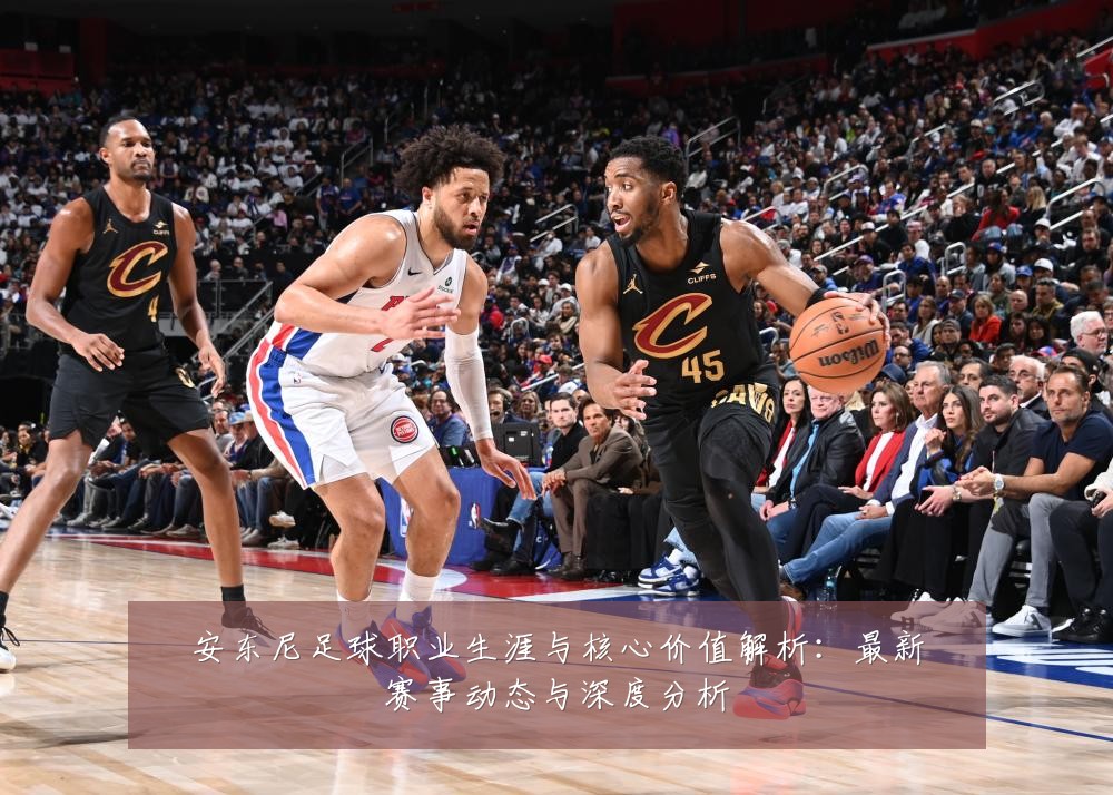 安东尼足球职业生涯与核心价值解析:最新赛事动态与深度分析