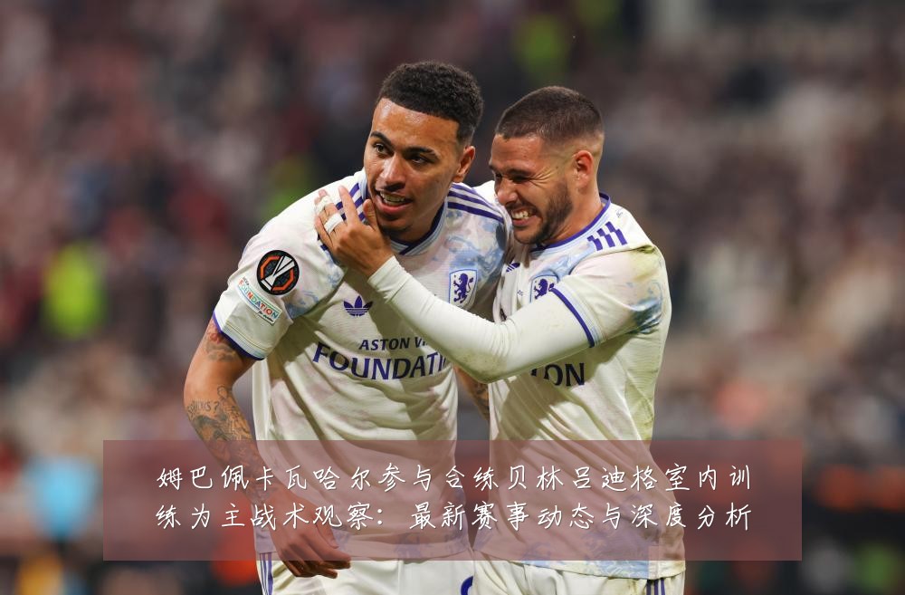 姆巴佩卡瓦哈尔参与合练贝林吕迪格室内训练为主战术观察:最新赛事动态与深度分析