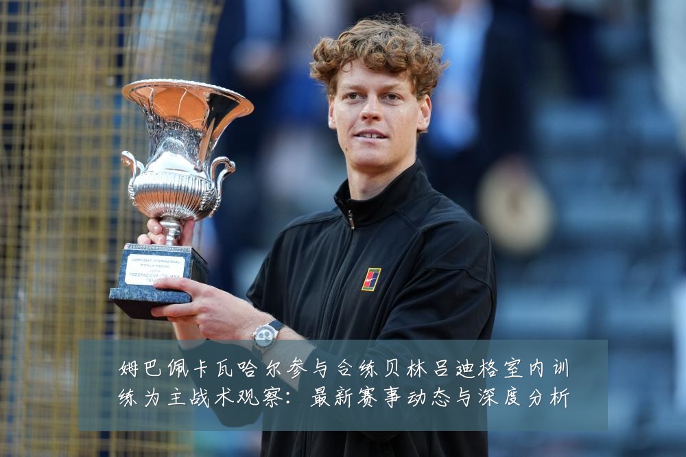 姆巴佩卡瓦哈尔参与合练贝林吕迪格室内训练为主战术观察:最新赛事动态与深度分析