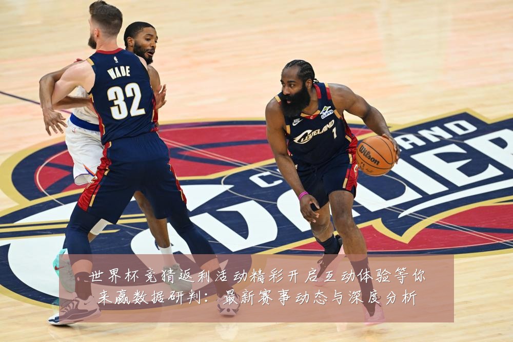 世界杯竞猜返利活动精彩开启互动体验等你来赢数据研判:最新赛事动态与深度分析