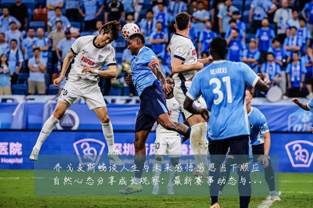 乔戈麦斯畅谈人生与未来感悟感恩当下顺应自然心态分享成长观察:最新赛事动态与深度分析