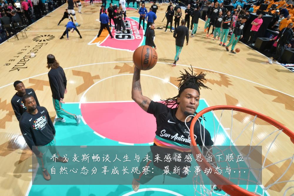 乔戈麦斯畅谈人生与未来感悟感恩当下顺应自然心态分享成长观察:最新赛事动态与深度分析