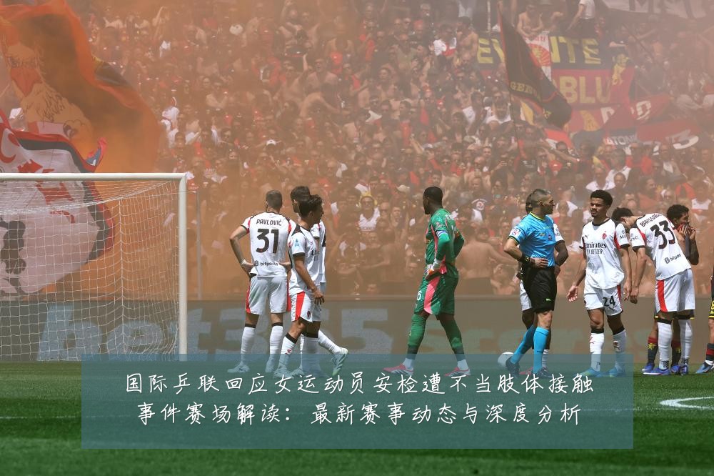 国际乒联回应女运动员安检遭不当肢体接触事件赛场解读:最新赛事动态与深度分析