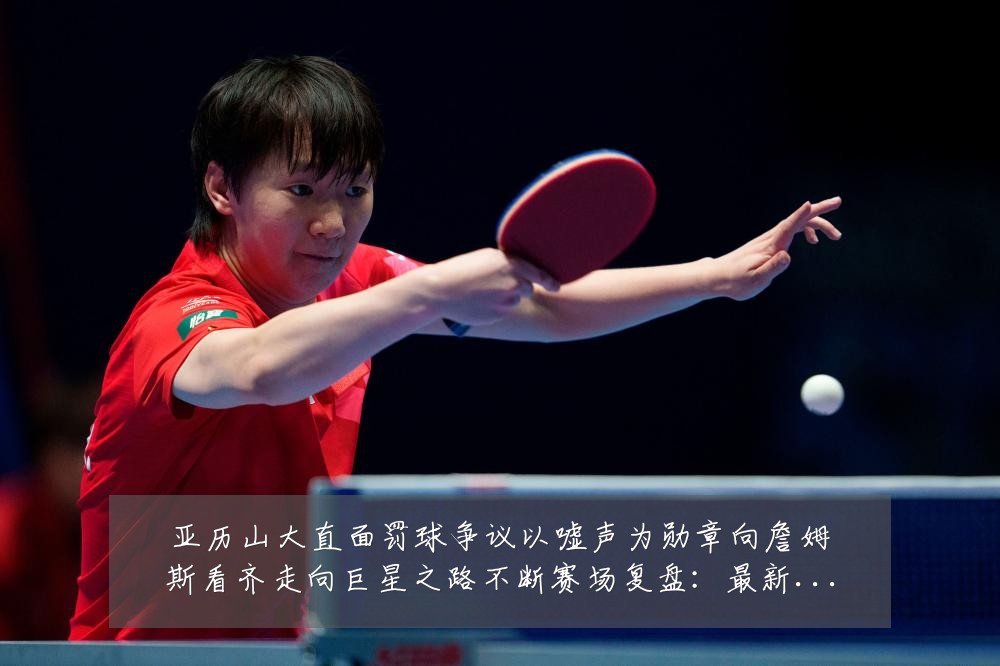 亚历山大直面罚球争议以嘘声为勋章向詹姆斯看齐走向巨星之路不断赛场复盘:最新赛事动态与深度分析