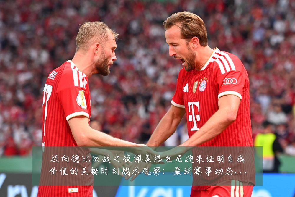 迈向德比决战之夜佩莱格里尼迎来证明自我价值的关键时刻战术观察:最新赛事动态与深度分析